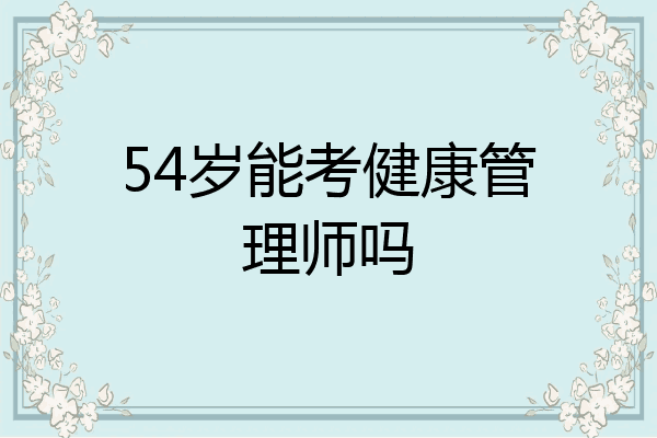 54岁能考健康管理师吗