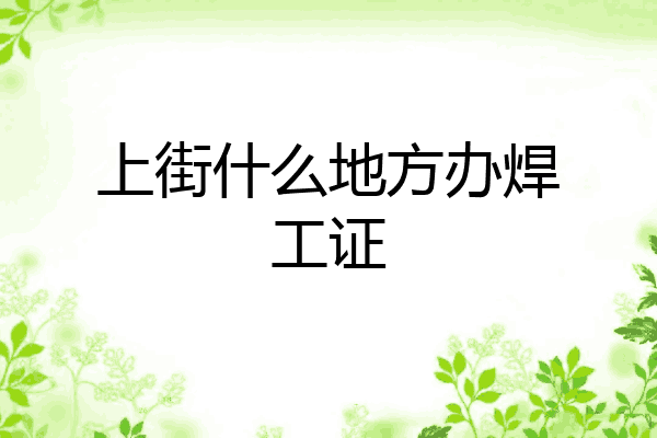 上街什么地方办焊工证