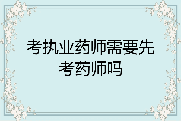 考执业药师需要先考药师吗