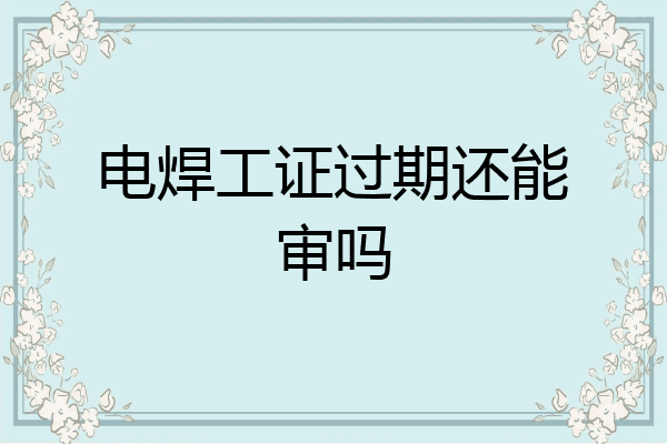 电焊工证过期还能审吗