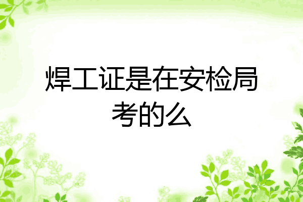 焊工证是在安检局考的么