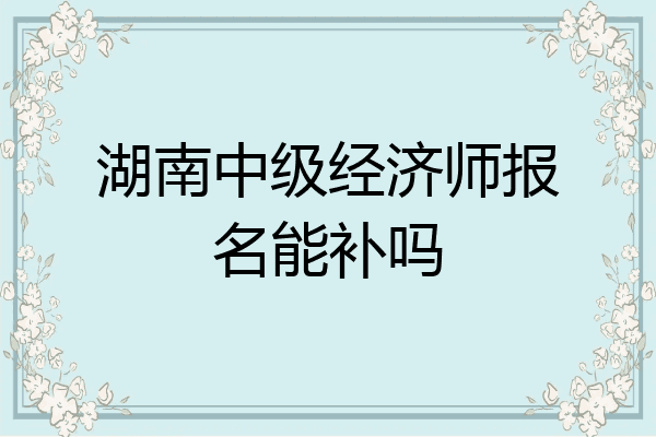 湖南中级经济师报名能补吗
