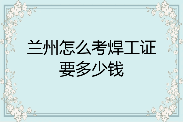 兰州怎么考焊工证要多少钱