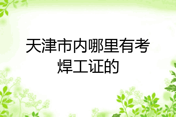 天津市内哪里有考焊工证的