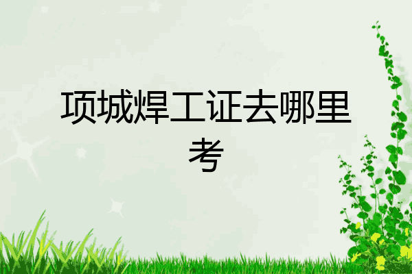 项城焊工证去哪里考