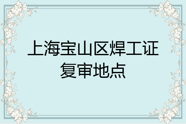 上海宝山区焊工证复审地点