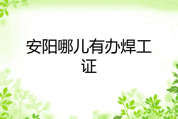 安阳哪儿有办焊工证