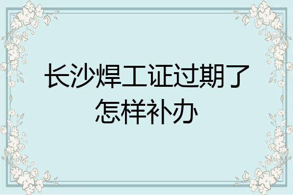 长沙焊工证过期了怎样补办