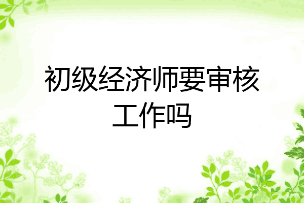 初级经济师要审核工作吗