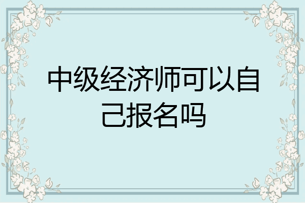 中级经济师可以自己报名吗