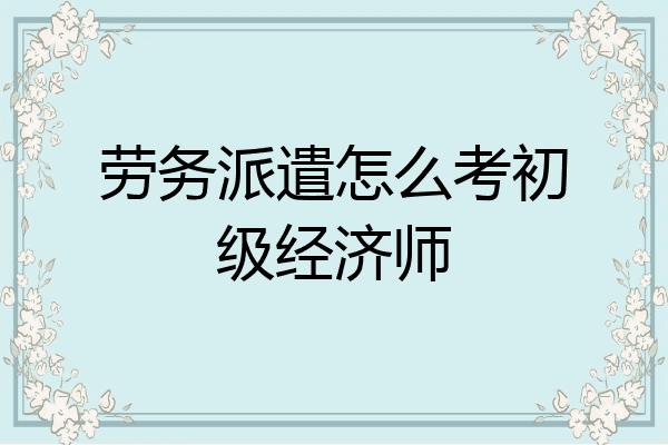 劳务派遣怎么考初级经济师