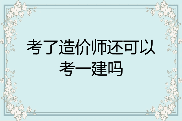 考了造价师还可以考一建吗