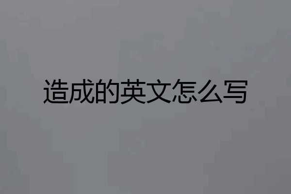 造成的英文怎么写