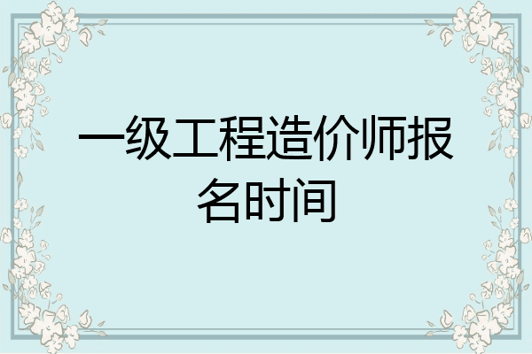 一级工程造价师报名时间