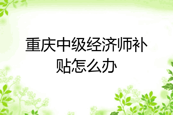 重庆中级经济师补贴怎么办