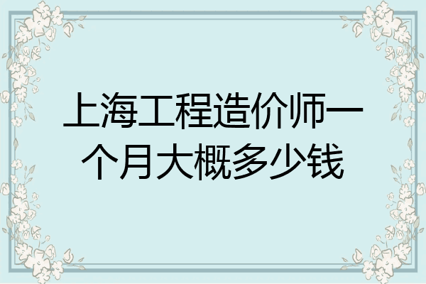 上海工程造价师一个月大概多少钱