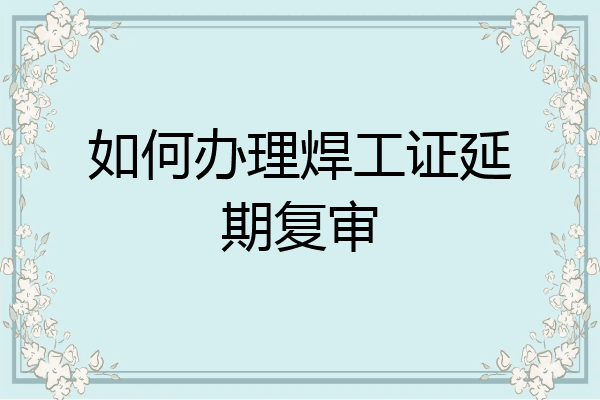 如何办理焊工证延期复审