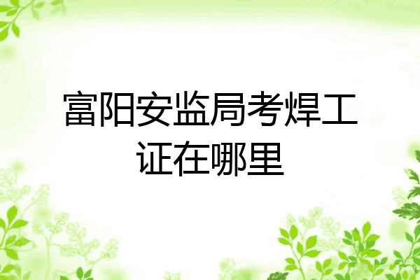 富阳安监局考焊工证在哪里