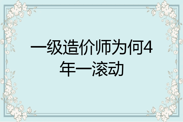 一级造价师为何4年一滚动