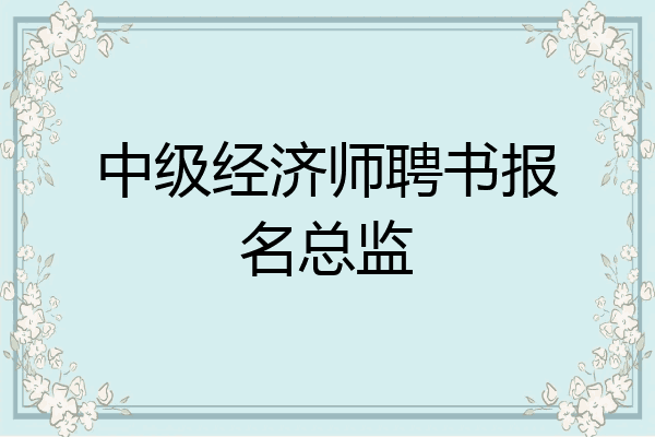 中级经济师聘书报名总监
