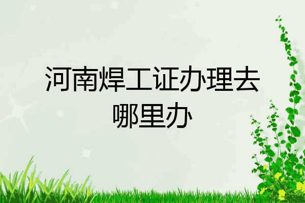 河南焊工证办理去哪里办