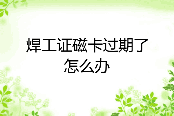 焊工证磁卡过期了怎么办