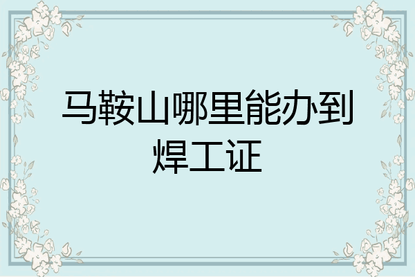 马鞍山哪里能办到焊工证