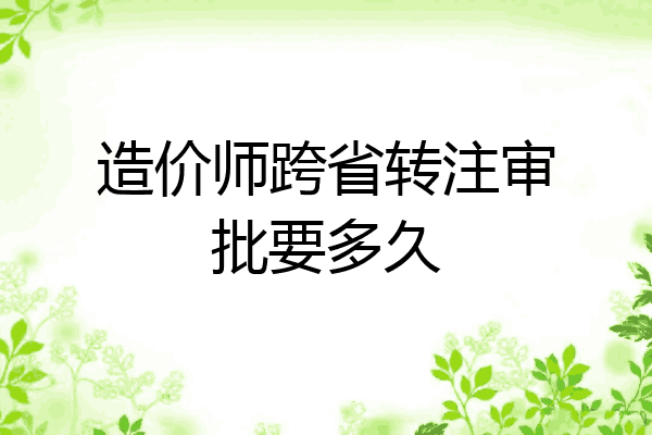 造价师跨省转注审批要多久