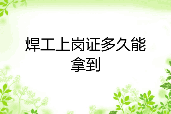 焊工上岗证多久能拿到