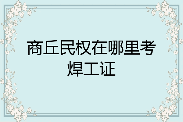 商丘民权在哪里考焊工证