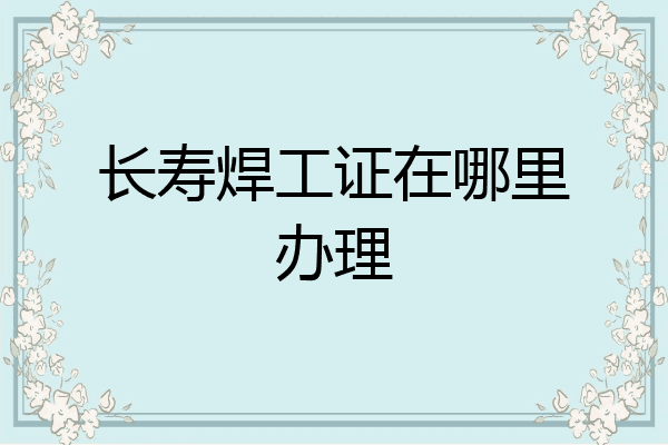 长寿焊工证在哪里办理