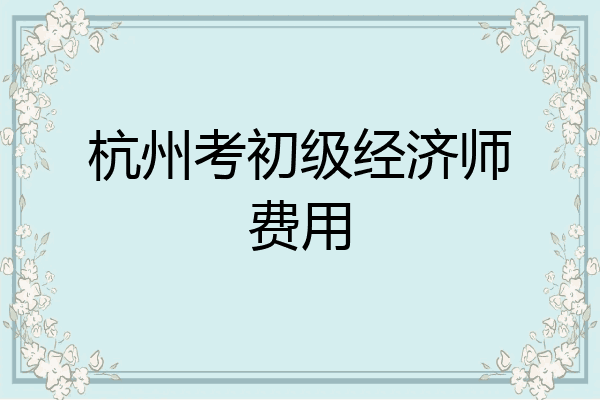 杭州考初级经济师费用