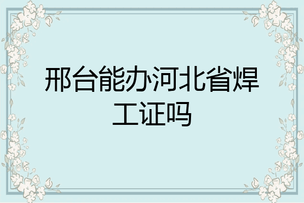 邢台能办河北省焊工证吗