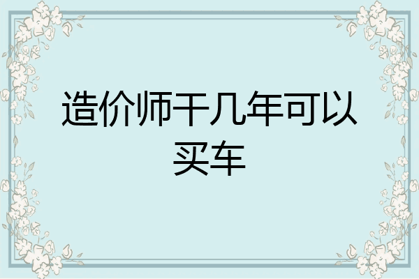 造价师干几年可以买车