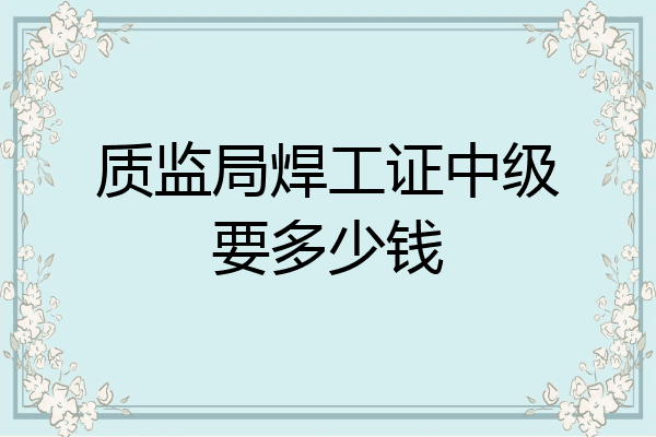 质监局焊工证中级要多少钱