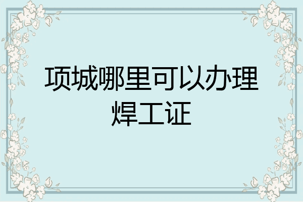 项城哪里可以办理焊工证