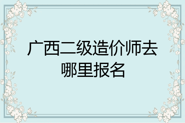 广西二级造价师去哪里报名