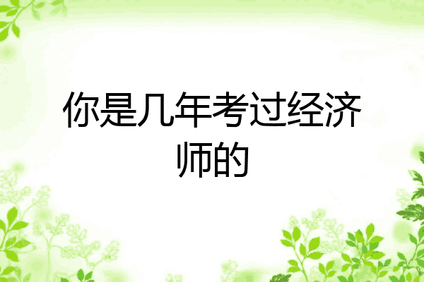 你是几年考过经济师的