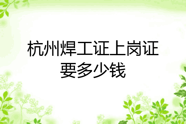 杭州焊工证上岗证要多少钱