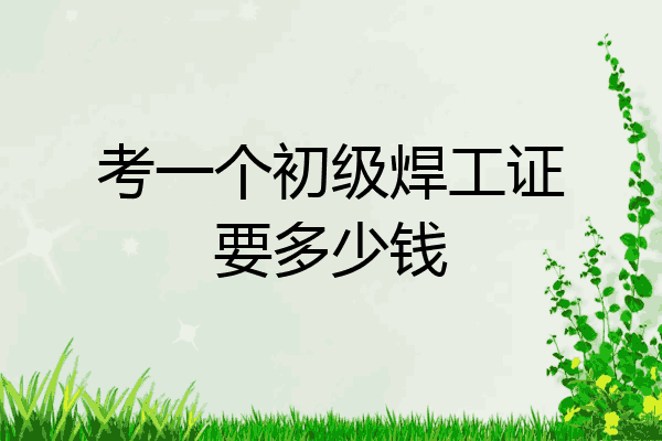 考一个初级焊工证要多少钱