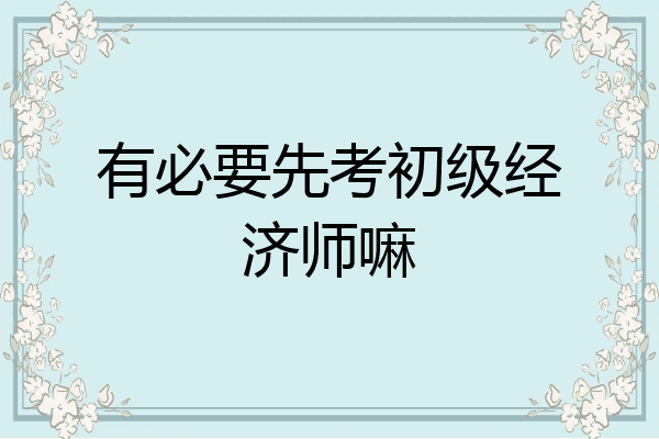 有必要先考初级经济师嘛