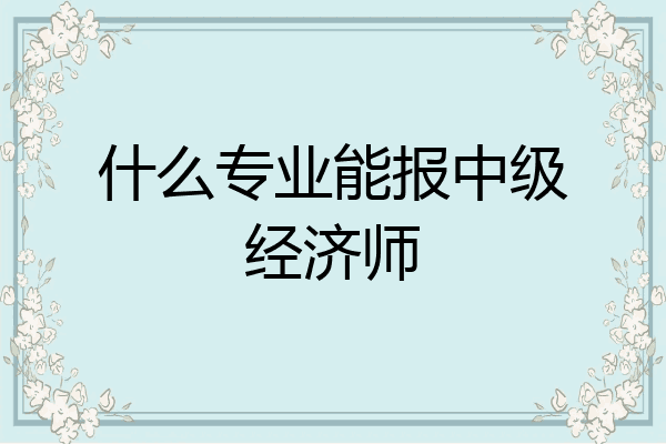 什么专业能报中级经济师