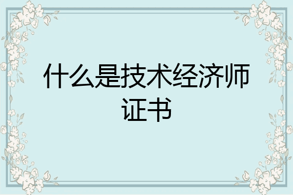 什么是技术经济师证书