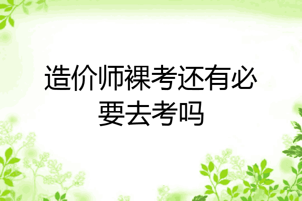 造价师裸考还有必要去考吗