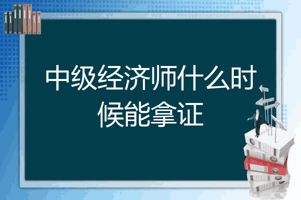中级经济师什么时候能拿证