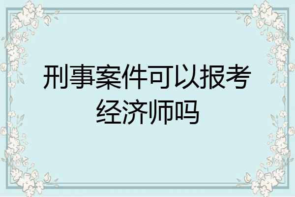 刑事案件可以报考经济师吗