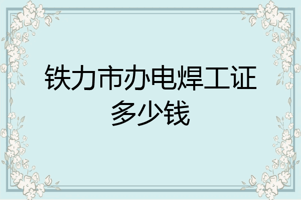 铁力市办电焊工证多少钱