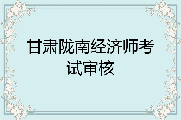 甘肃陇南经济师考试审核