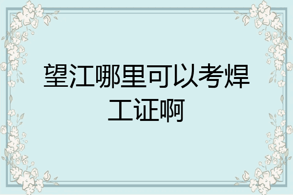 望江哪里可以考焊工证啊
