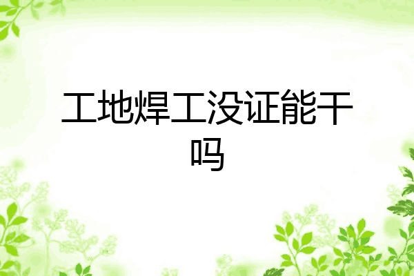 工地焊工没证能干吗
